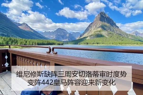 维尼修斯缺阵三周安切洛蒂审时度势 变阵442皇马阵容迎来新变化